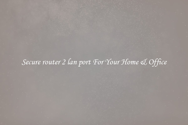 Secure router 2 lan port For Your Home & Office