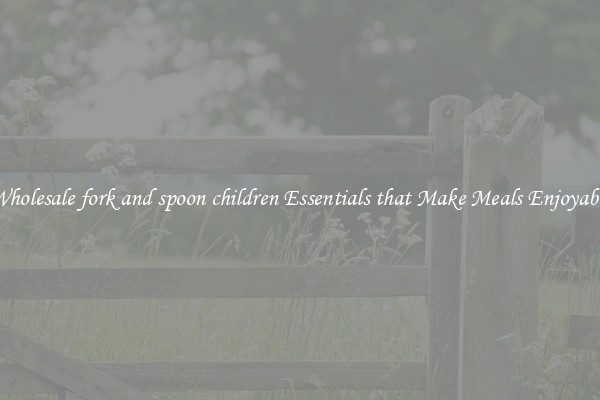 Wholesale fork and spoon children Essentials that Make Meals Enjoyable