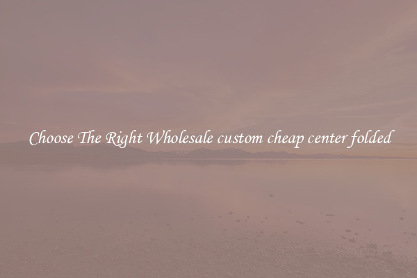 Choose The Right Wholesale custom cheap center folded