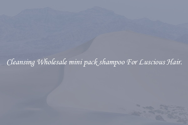 Cleansing Wholesale mini pack shampoo For Luscious Hair.