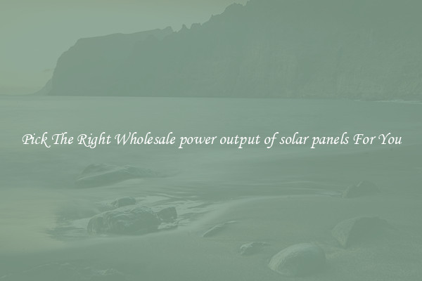 Pick The Right Wholesale power output of solar panels For You