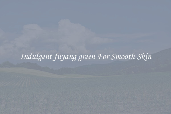 Indulgent fuyang green For Smooth Skin