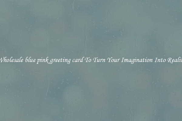 Wholesale blue pink greeting card To Turn Your Imagination Into Reality