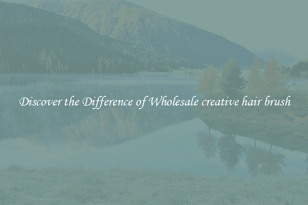 Discover the Difference of Wholesale creative hair brush