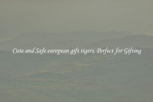 Cute and Safe european gift tigers, Perfect for Gifting
