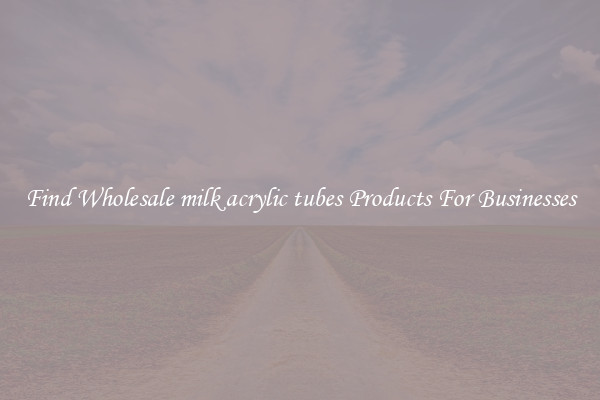Find Wholesale milk acrylic tubes Products For Businesses