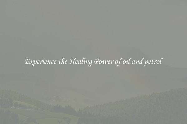 Experience the Healing Power of oil and petrol 