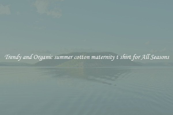 Trendy and Organic summer cotton maternity t shirt for All Seasons