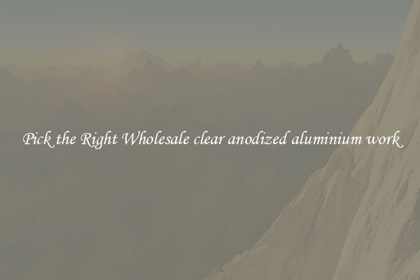 Pick the Right Wholesale clear anodized aluminium work