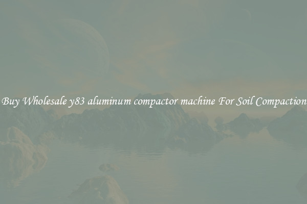 Buy Wholesale y83 aluminum compactor machine For Soil Compaction