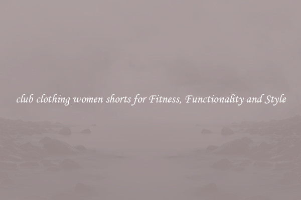 club clothing women shorts for Fitness, Functionality and Style