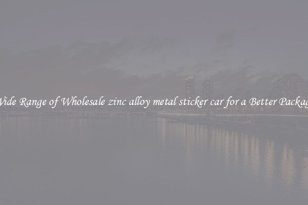 A Wide Range of Wholesale zinc alloy metal sticker car for a Better Packaging 