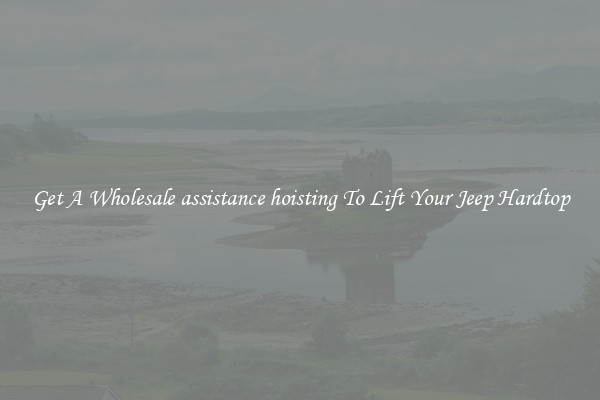 Get A Wholesale assistance hoisting To Lift Your Jeep Hardtop
