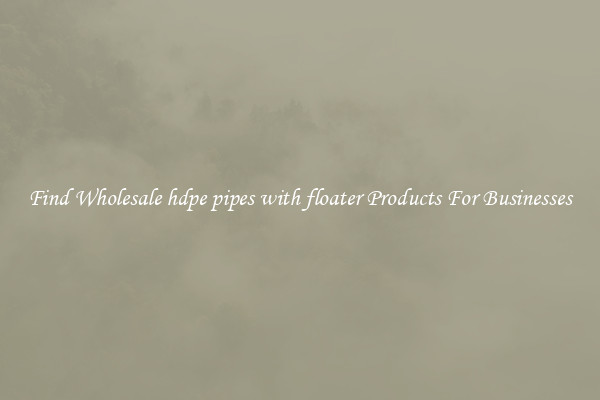 Find Wholesale hdpe pipes with floater Products For Businesses