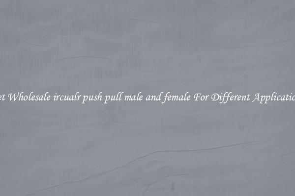 Get Wholesale ircualr push pull male and female For Different Applications