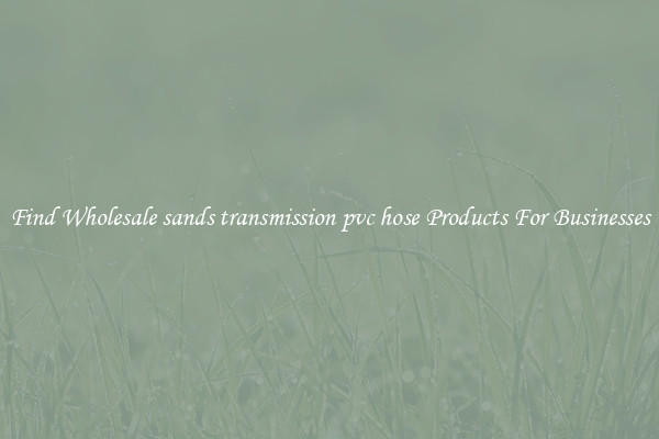 Find Wholesale sands transmission pvc hose Products For Businesses