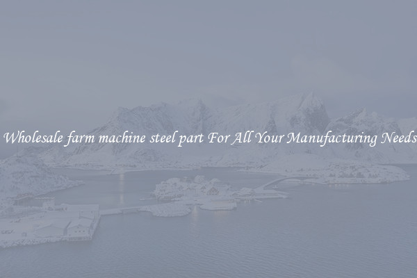 Wholesale farm machine steel part For All Your Manufacturing Needs
