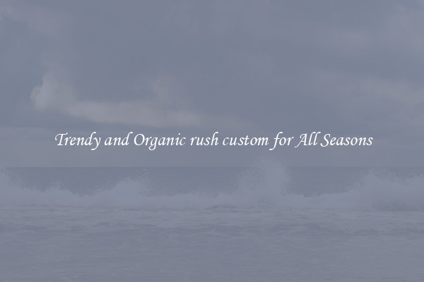 Trendy and Organic rush custom for All Seasons
