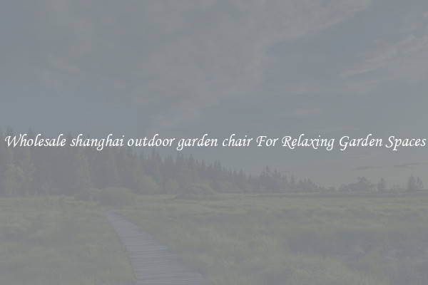 Wholesale shanghai outdoor garden chair For Relaxing Garden Spaces