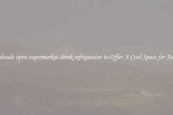 Wholesale open supermarket drink refrigerator to Offer A Cool Space for Storing
