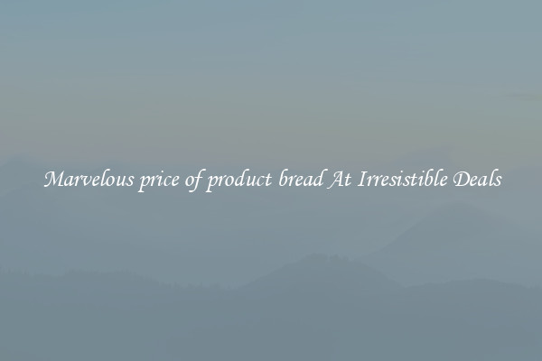 Marvelous price of product bread At Irresistible Deals