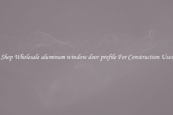 Shop Wholesale aluminum window door profile For Construction Uses