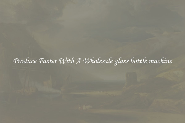 Produce Faster With A Wholesale glass bottle machine