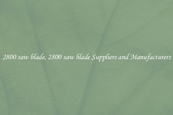 2800 saw blade, 2800 saw blade Suppliers and Manufacturers