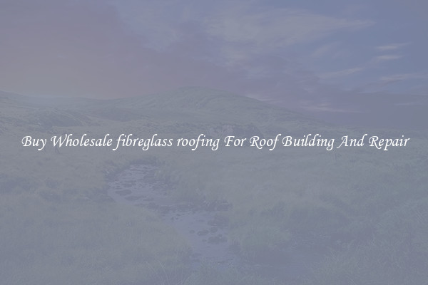 Buy Wholesale fibreglass roofing For Roof Building And Repair