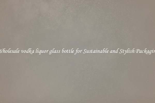Wholesale vodka liquor glass bottle for Sustainable and Stylish Packaging