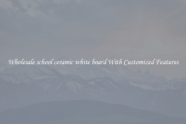 Wholesale school ceramic white board With Customized Features