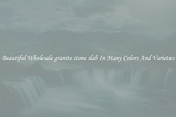 Beautiful Wholesale granite stone slab In Many Colors And Varieties