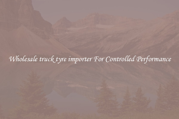 Wholesale truck tyre importer For Controlled Performance