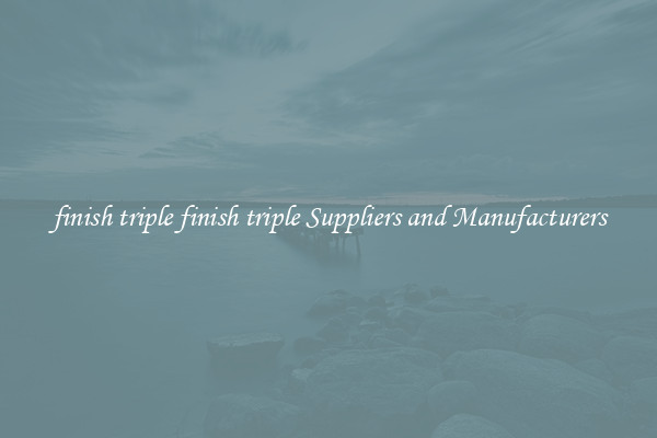 finish triple finish triple Suppliers and Manufacturers