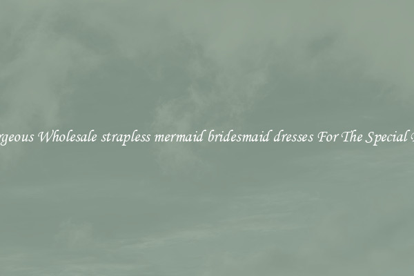 Gorgeous Wholesale strapless mermaid bridesmaid dresses For The Special Day